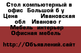 Стол компьютерный в офис. Большой б/у. › Цена ­ 1 500 - Ивановская обл., Иваново г. Мебель, интерьер » Офисная мебель   